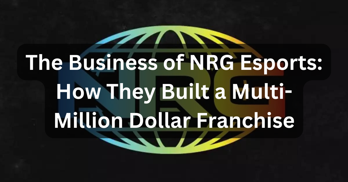 The Business of NRG Esports: How They Built a Multi-Million Dollar Franchise